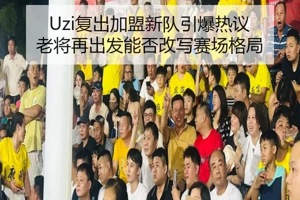 Uzi复出加盟新队引爆热议 老将再出发能否改写赛场格局（aitiyu）
