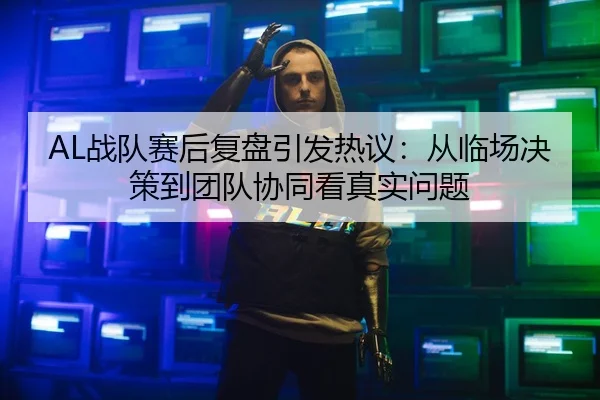 AL战队赛后复盘引发热议：从临场决策到团队协同看真实问题（aitiyu）