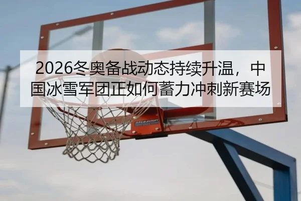 2026冬奥备战动态持续升温，中国冰雪军团正如何蓄力冲刺新赛场（aitiyu）